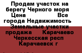 Продам участок на берегу Черного моря › Цена ­ 4 300 000 - Все города Недвижимость » Земельные участки продажа   . Карачаево-Черкесская респ.,Карачаевск г.